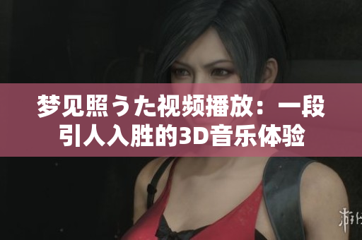 梦见照うた视频播放：一段引人入胜的3D音乐体验
