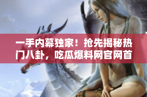 一手内幕独家！抢先揭秘热门八卦，吃瓜爆料网官网首页入口马上上线