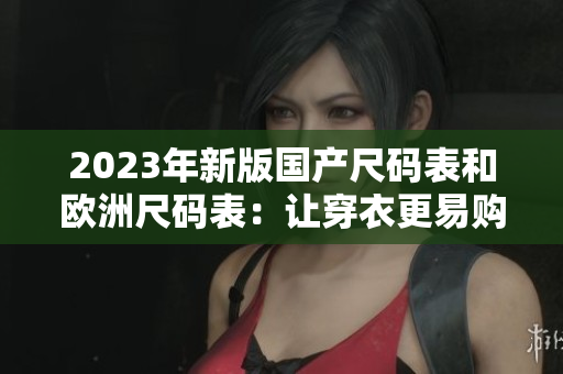 2023年新版国产尺码表和欧洲尺码表：让穿衣更易购买