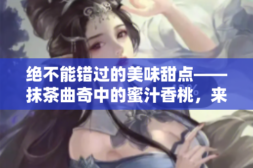 绝不能错过的美味甜点——抹茶曲奇中的蜜汁香桃，来一起品尝吧！