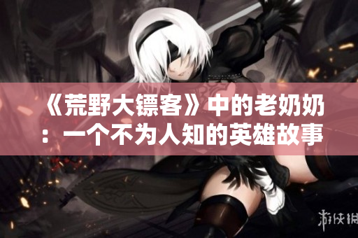 《荒野大镖客》中的老奶奶：一个不为人知的英雄故事