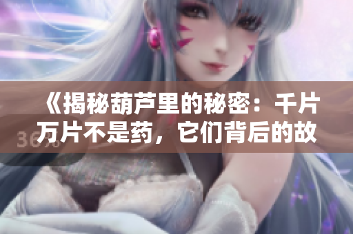 《揭秘葫芦里的秘密：千片万片不是药，它们背后的故事震撼人心》