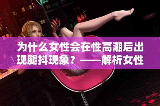 为什么女性会在性高潮后出现腿抖现象？——解析女性生理反应的原因