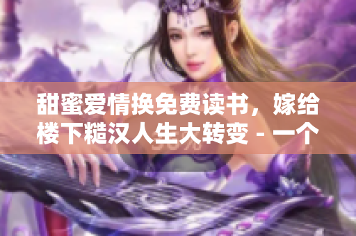 甜蜜爱情换免费读书，嫁给楼下糙汉人生大转变 - 一个编辑的故事