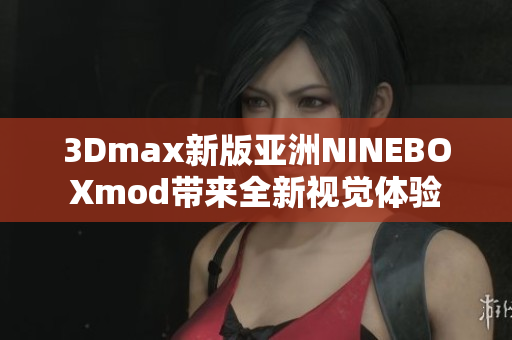 3Dmax新版亚洲NINEBOXmod带来全新视觉体验