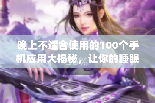 晚上不适合使用的100个手机应用大揭秘，让你的睡眠更加健康！(1)