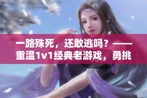 一路殊死，还敢逃吗？——重温1v1经典老游戏，勇挑激烈PK战场