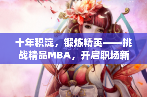 十年积淀，锻炼精英——挑战精品MBA，开启职场新旅程(1)