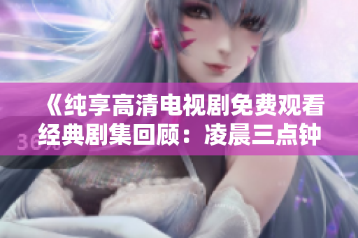 《纯享高清电视剧免费观看经典剧集回顾：凌晨三点钟的电视盛宴》