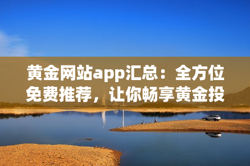 黄金网站app汇总：全方位免费推荐，让你畅享黄金投资新体验