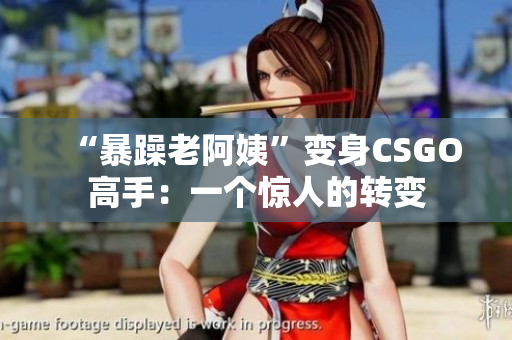 “暴躁老阿姨”变身CSGO高手：一个惊人的转变