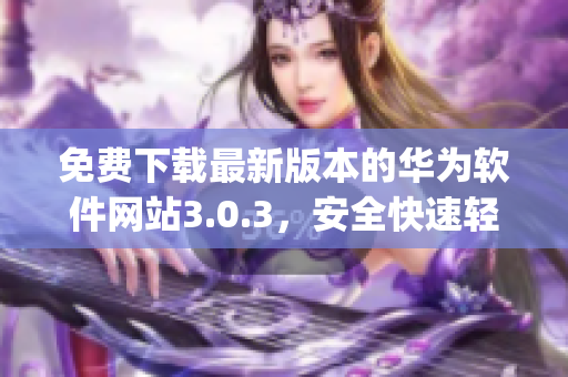 免费下载最新版本的华为软件网站3.0.3，安全快速轻松使用(1)