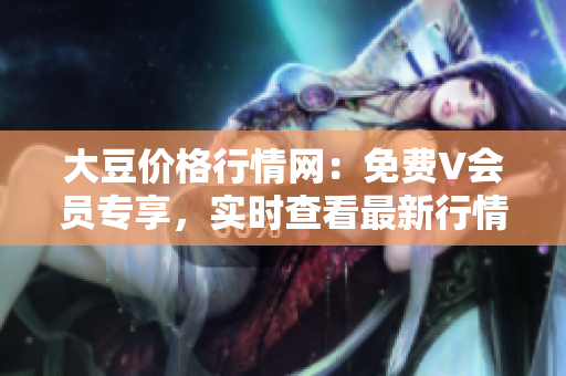 大豆价格行情网：免费V会员专享，实时查看最新行情