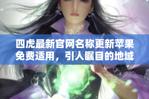 四虎最新官网名称更新苹果免费适用，引人瞩目的地域网址震撼来袭！