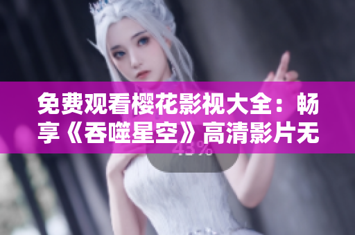 免费观看樱花影视大全：畅享《吞噬星空》高清影片无限畅想