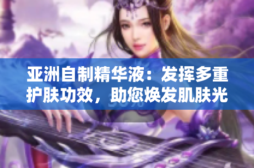 亚洲自制精华液：发挥多重护肤功效，助您焕发肌肤光彩