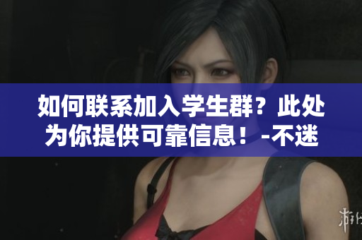 如何联系加入学生群？此处为你提供可靠信息！-不迷路！