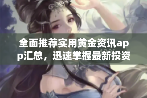 全面推荐实用黄金资讯app汇总，迅速掌握最新投资动向