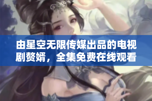 由星空无限传媒出品的电视剧赘婿，全集免费在线观看！