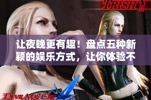 让夜晚更有趣！盘点五种新颖的娱乐方式，让你体验不一样的夜生活！