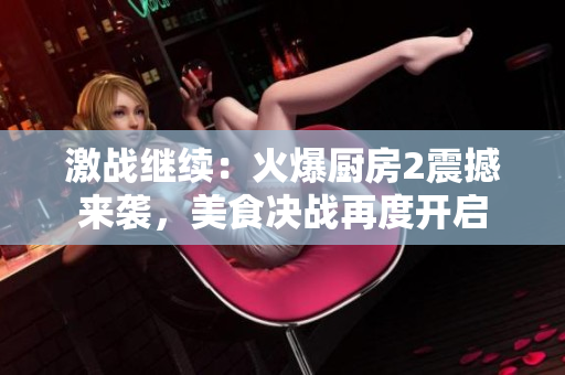 激战继续：火爆厨房2震撼来袭，美食决战再度开启