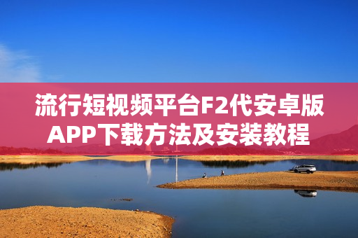 流行短视频平台F2代安卓版APP下载方法及安装教程