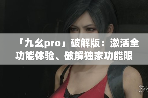「九幺pro」破解版：激活全功能体验、破解独家功能限制