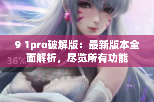 9 1pro破解版：最新版本全面解析，尽览所有功能