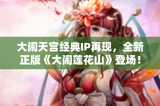 大闹天宫经典IP再现，全新正版《大闹莲花山》登场！