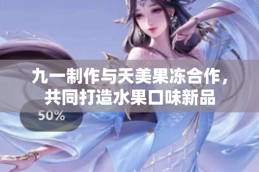 九一制作与天美果冻合作，共同打造水果口味新品