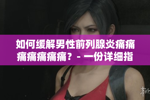 如何缓解男性前列腺炎痛痛痛痛痛痛痛？- 一份详细指南