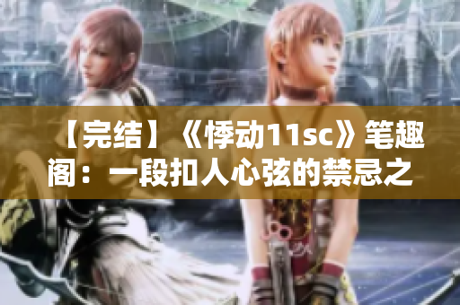 【完结】《悸动11sc》笔趣阁：一段扣人心弦的禁忌之恋