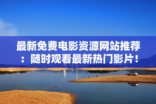 最新免费电影资源网站推荐：随时观看最新热门影片！