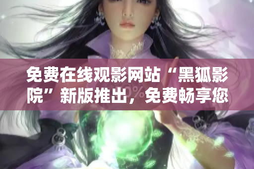 免费在线观影网站“黑狐影院”新版推出，免费畅享您的影视时光