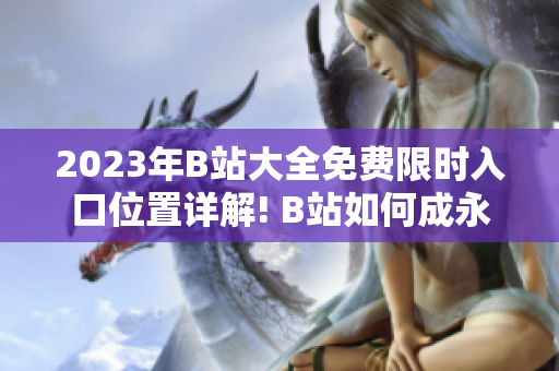 2023年B站大全免费限时入口位置详解! B站如何成永不收费的平台？