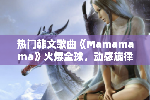 热门韩文歌曲《Mamamama》火爆全球，动感旋律让人欲罢不能