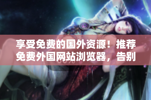 享受免费的国外资源！推荐免费外国网站浏览器，告别地域限制