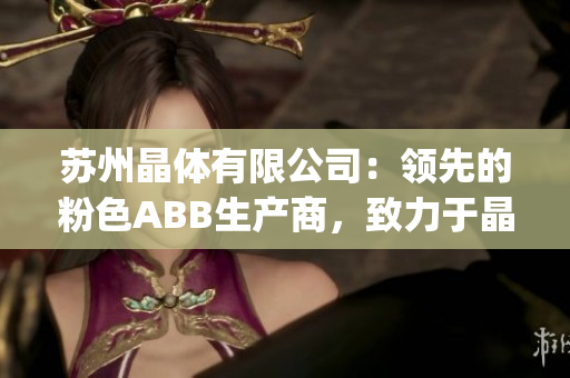 苏州晶体有限公司：领先的粉色ABB生产商，致力于晶体研发与制造(1)