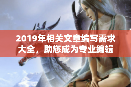 2019年相关文章编写需求大全，助您成为专业编辑