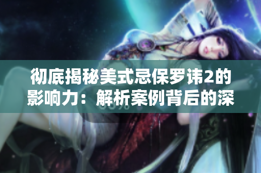 彻底揭秘美式忌保罗讳2的影响力：解析案例背后的深层原因和启示