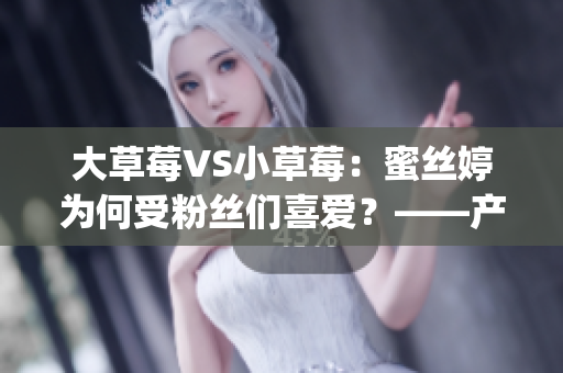 大草莓VS小草莓：蜜丝婷为何受粉丝们喜爱？——产品细节解析(1)