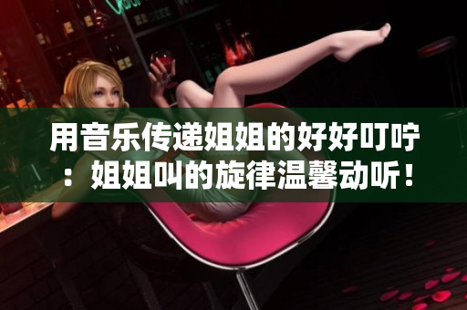 用音乐传递姐姐的好好叮咛：姐姐叫的旋律温馨动听！60字