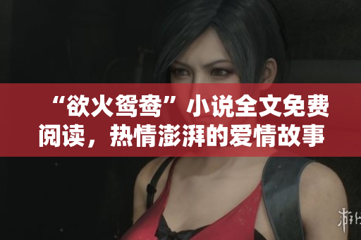 “欲火鸳鸯”小说全文免费阅读，热情澎湃的爱情故事不容错过！