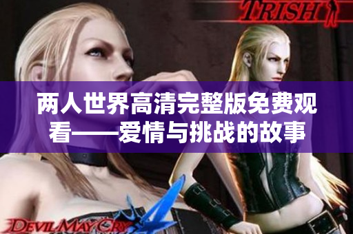 两人世界高清完整版免费观看——爱情与挑战的故事