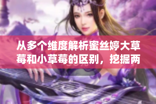 从多个维度解析蜜丝婷大草莓和小草莓的区别，挖掘两款产品的优缺点(1)