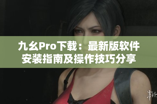 九幺Pro下载：最新版软件安装指南及操作技巧分享