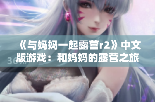 《与妈妈一起露营r2》中文版游戏：和妈妈的露营之旅