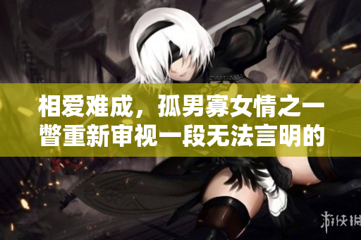 相爱难成，孤男寡女情之一瞥重新审视一段无法言明的感情