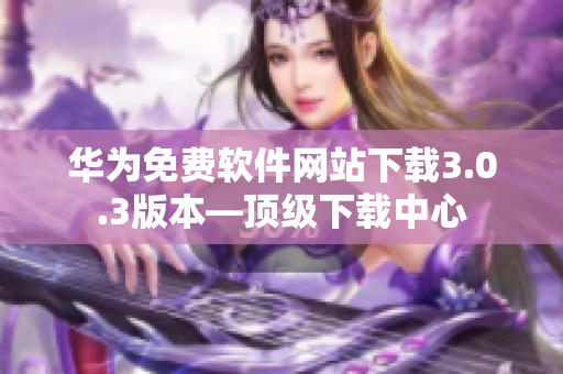 华为免费软件网站下载3.0.3版本—顶级下载中心