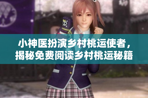 小神医扮演乡村桃运使者，揭秘免费阅读乡村桃运秘籍